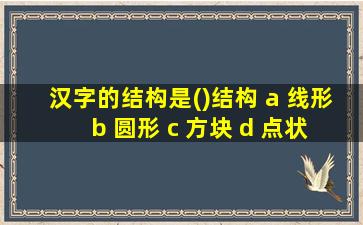 汉字的结构是()结构 a 线形 b 圆形 c 方块 d 点状